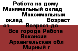 Работа на дому › Минимальный оклад ­ 15 000 › Максимальный оклад ­ 45 000 › Возраст от ­ 18 › Возраст до ­ 50 - Все города Работа » Вакансии   . Архангельская обл.,Мирный г.